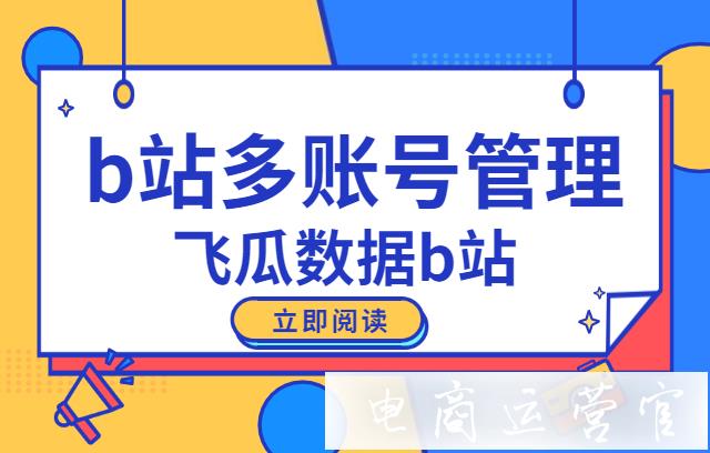 飛瓜數(shù)據(jù)B站如何管理多個(gè)B站賬號(hào)?教你多維度一鍵分析賬號(hào)！